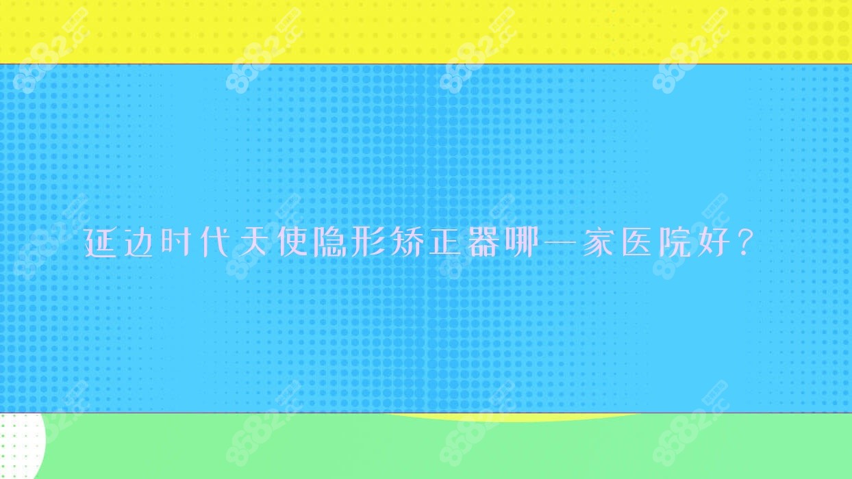 延边时代天使隐形矫正器哪一家医院好？