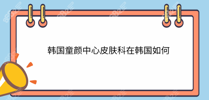 韩国童颜中心皮肤科在韩国怎么样
