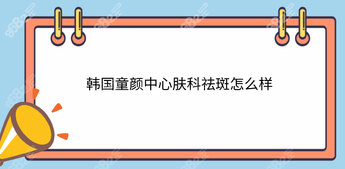 韩国童颜中心皮肤科祛斑怎么样？
