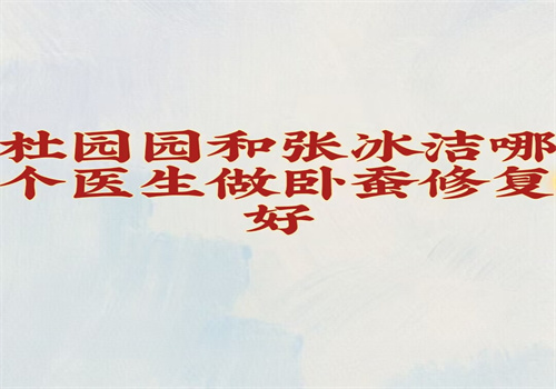 杜园园和张冰洁哪个医生做卧蚕修复好？从技术\价格来看