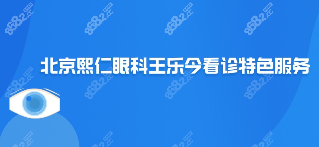 北京熙仁眼科医院王乐今看诊特色服务