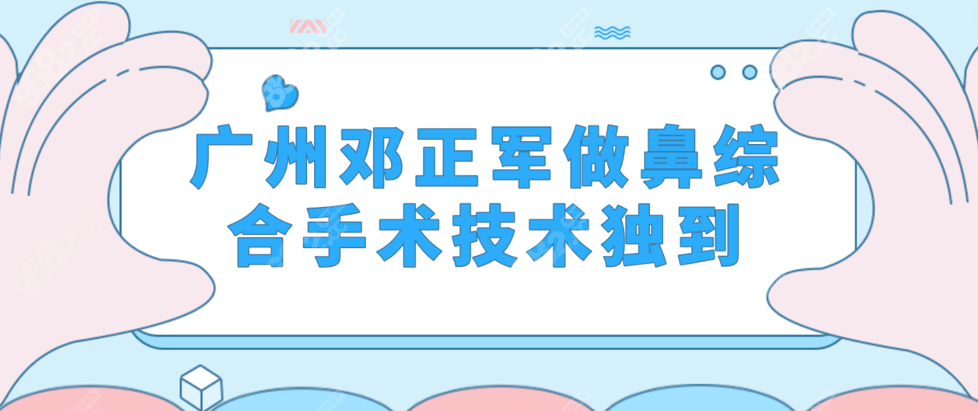 广州邓正军做鼻综合手术技术独到~8682网