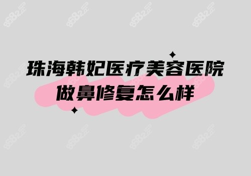 珠海韩妃医疗美容医院做鼻修复怎么样