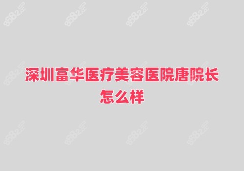 深圳富华医疗美容医院唐院长怎么样