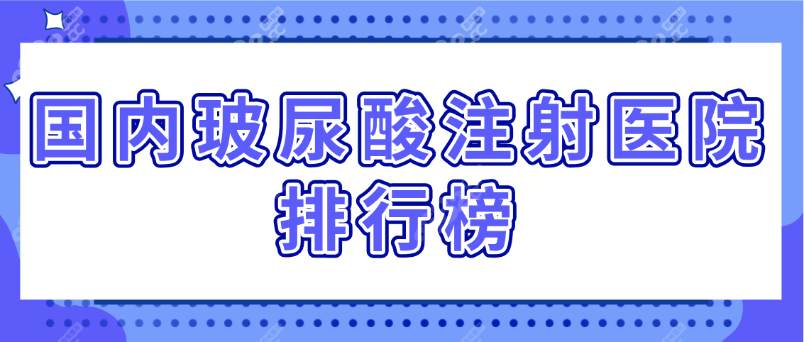 国内玻尿酸注射医院排行榜：top50强注射不疼不会出现馒化脸