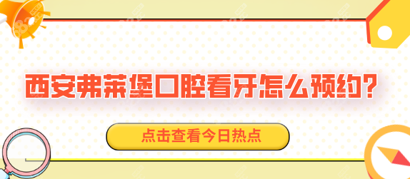 西安弗莱堡口腔看牙怎么预约?打电话/微信/在线预约免费拍CT