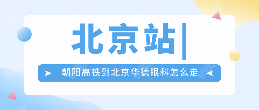 从北京站|高铁朝阳站到北京华德眼科怎么坐车?地铁公交攻略