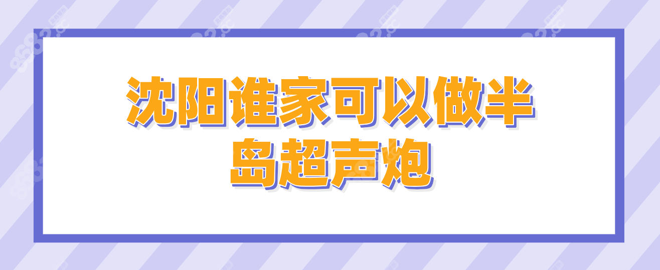 沈阳谁家可以做半岛超声炮(沈阳半岛超声炮认证医院合集)