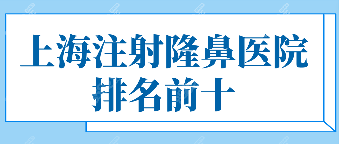 上海注射隆鼻医院排名前十榜，注射隆鼻医院比较好的在这