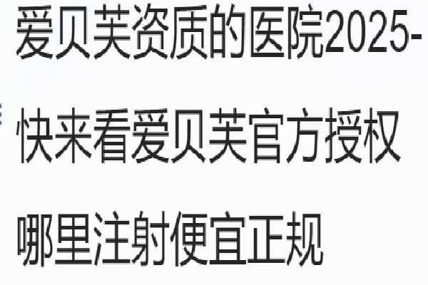 爱贝芙资质医院2025- 快来看爱贝芙官方授权 哪里注射便宜