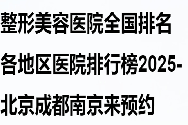 整形美容医院排名各地区医院排行榜2025-北京成都南京来预约