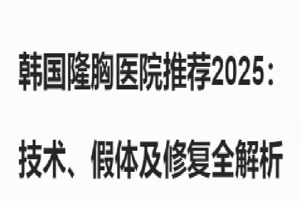 韩国隆胸医院推荐2025： 技术、假体及修复全解析