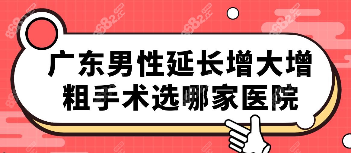 广东男性延长增大增粗手术选哪家医院?广深佛靓仔私密指南