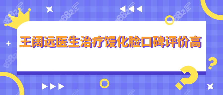 2025王阔远医生收费价目表|治疗馒化脸均价1-3w+不高,口碑上升