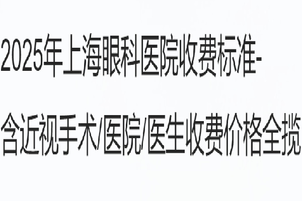 2025年上海眼科医院收费标准-含近视手术/医院/医生收费价格