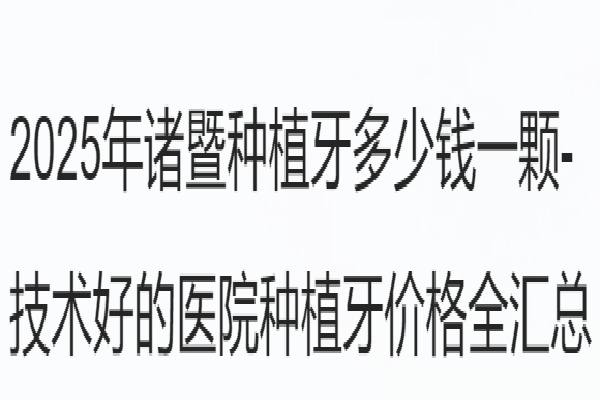 2025年诸暨种植牙多少钱一颗-技术好的医院种植牙价格汇总