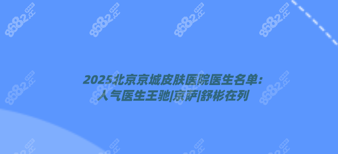 2025北京京城皮肤医院医生名单:人气医生王驰|京萨|舒彬在列