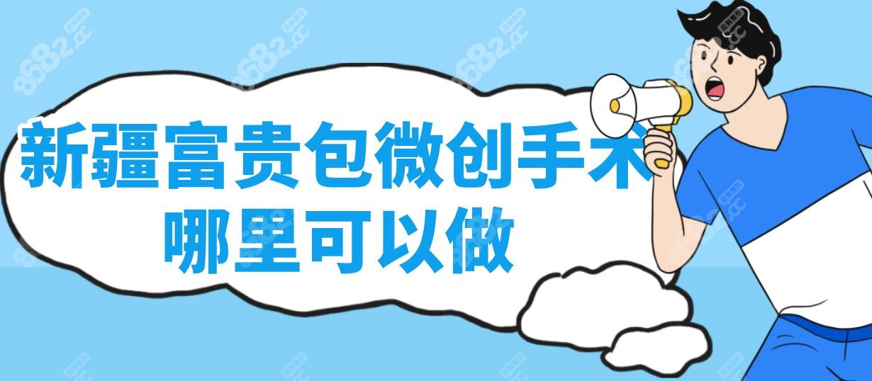 新疆富贵包微创手术哪里可以做?这10家医院做富贵包技术好