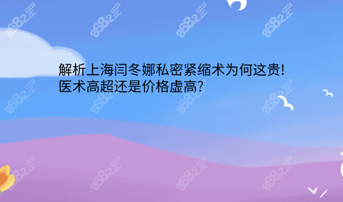 解析上海闫冬娜私密紧缩术为何这贵!医术高超还是价格虚高?