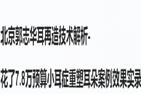 北京郭志华耳再造技术解析-7.8万做重塑小耳症病例优势实录