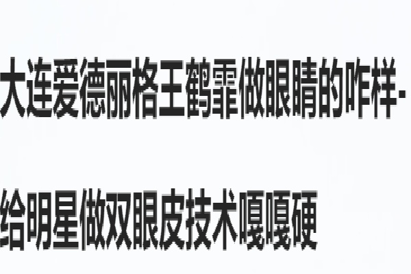 大连爱德丽格王鹤霏做眼睛的咋样-给明星做双眼皮技术忒硬