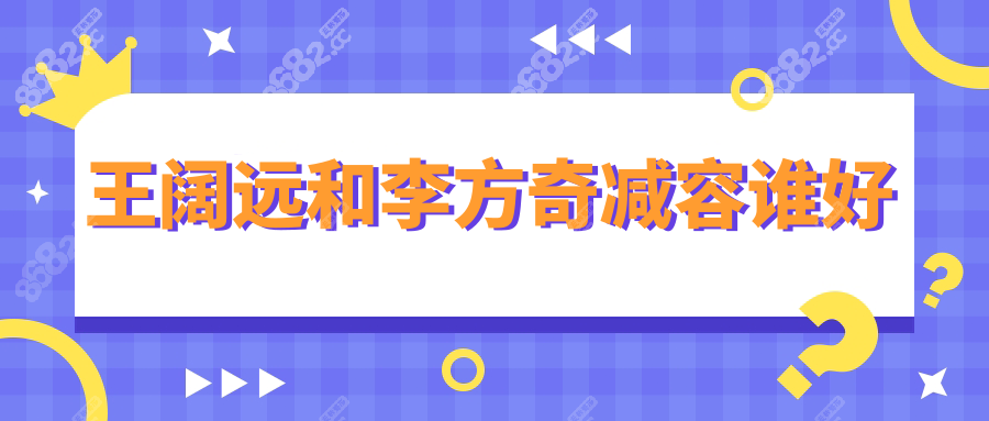 王阔远和李方奇面部减容谁好?37岁馒化脸求美者实深度测评