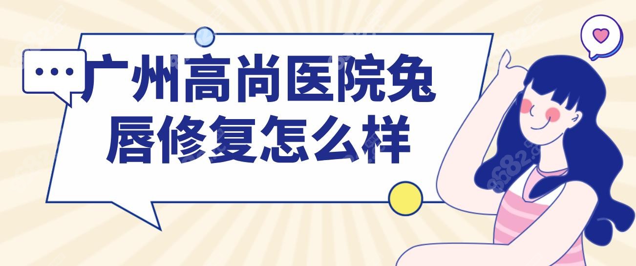 广州高尚医院兔唇修复:三维仿生唇形重塑,精细修复唇峰唇珠