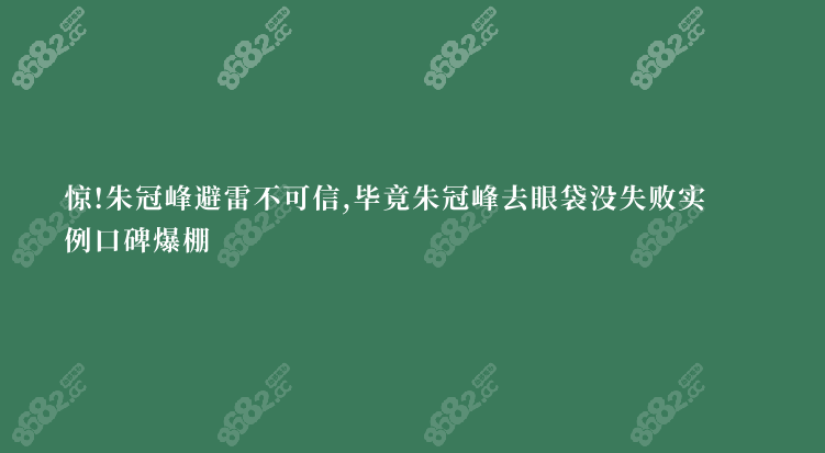 惊!朱冠峰避雷不可信,毕竟朱冠峰去眼袋没失败实例口碑爆棚