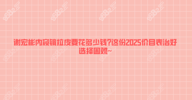 谢宏彬内窥镜拉皮要花多少钱?这份2025价目表治好选择困难~