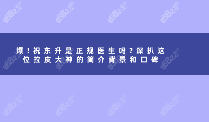 爆!祝东升是正规医生吗?深扒这位拉皮大神的简介背景和口碑