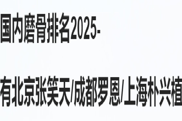 国内磨骨排名2025- 有北京张笑天/成都罗恩/上海朴兴植