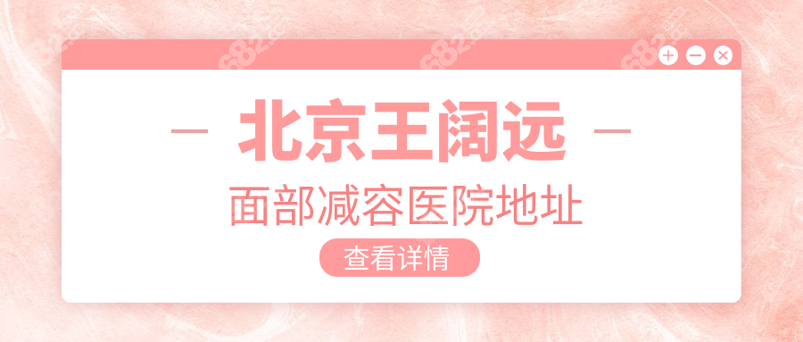 北京王阔远面部减容医院地址:朝阳区西大望路甲20号闭眼冲