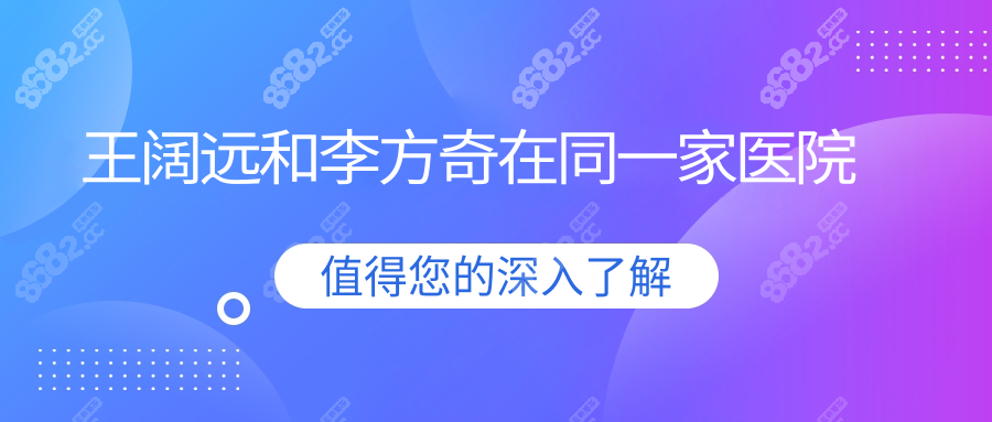 王阔远和李方奇在同一家医院吗?两位都在北京奥尔贝德坐诊