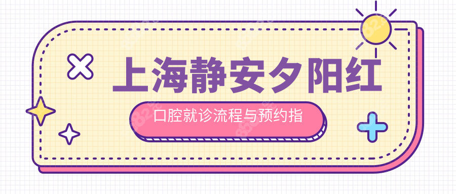 上海静安夕阳红口腔就诊流程与预约指南
