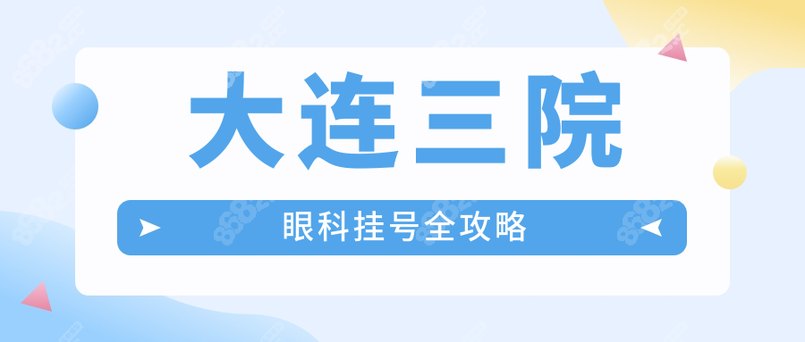 2025大连三院眼科预约挂号:近视矫正/白内障治疗,提前7天预约