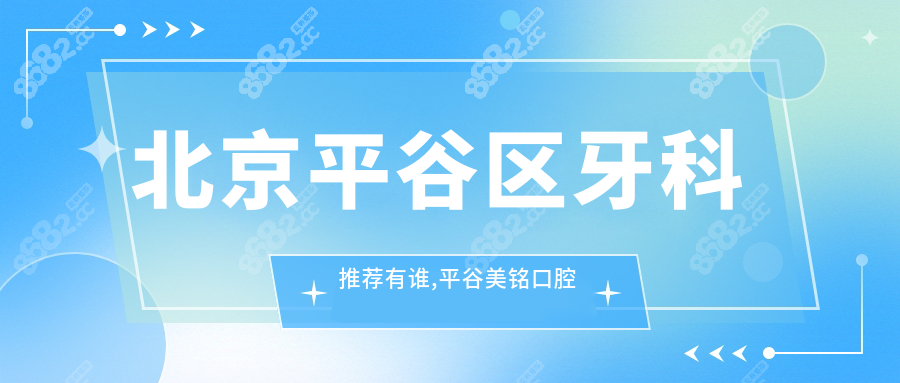 北京平谷区牙科推荐有谁,平谷美铭口腔和京东口腔均上榜
