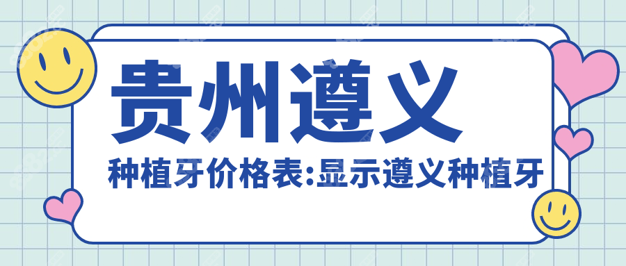贵州遵义种植牙价格表:显示遵义种植牙一颗3980+全口种牙8万+