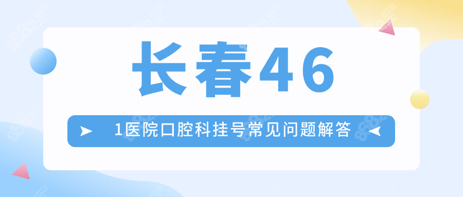 长春461医院口腔科挂号常见问题解答