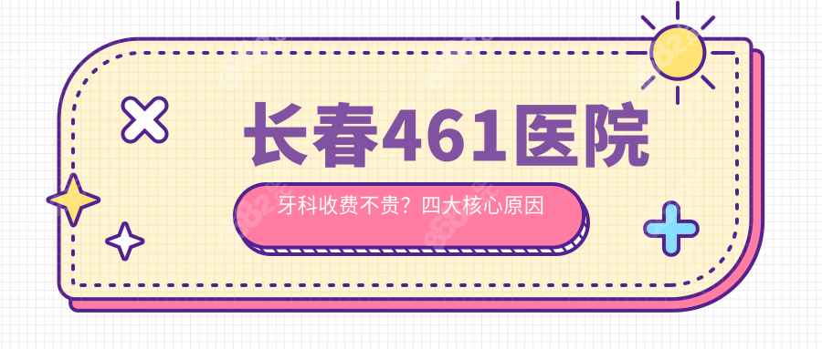 長春461醫(yī)院牙科收費不貴？四大核心原因