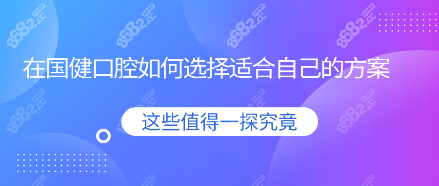 在国健口腔如何选择适合自己的方案