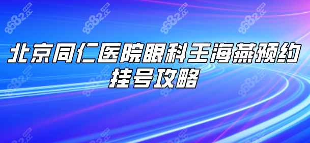 北京同仁医院眼科王海燕预约挂号攻略:附坐诊时间+绿色通道