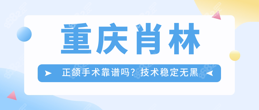 重庆肖林正颌手术靠谱吗？技术稳定无黑料