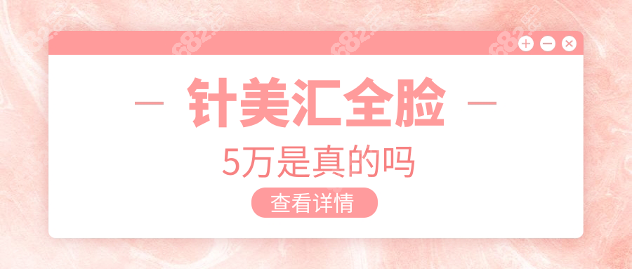 针美汇全脸5万是真的吗?整形院长揭秘:低于4万可能是水货