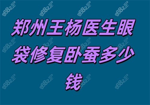 郑州王杨医生眼袋修复卧蚕多少钱