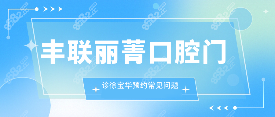 豐聯(lián)麗菁口腔門診徐寶華預(yù)約常見問題