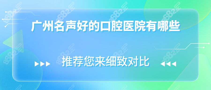 廣州名聲好的口腔醫(yī)院有哪些?口碑4.8以上top10名單曝光
