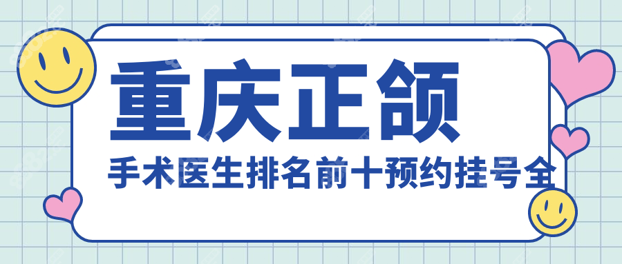 重庆正颌手术医生排名前十预约挂号全攻略