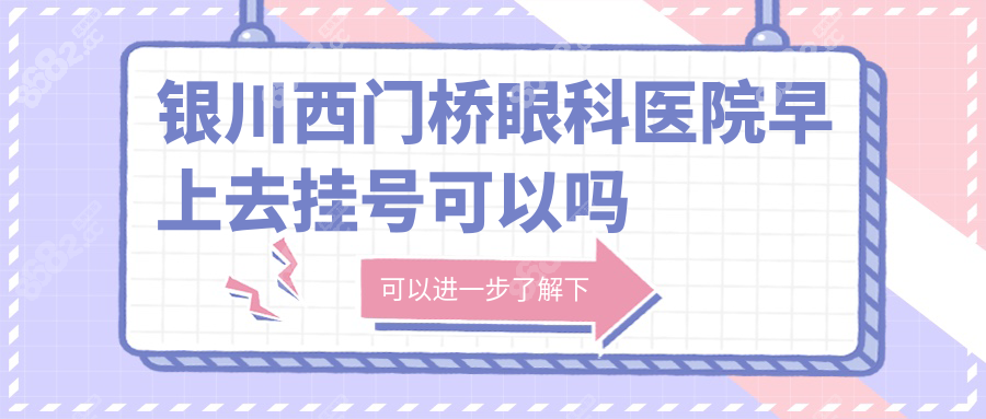 银川西门桥眼科医院早上去挂号可以，7:30挂号提前排队更稳