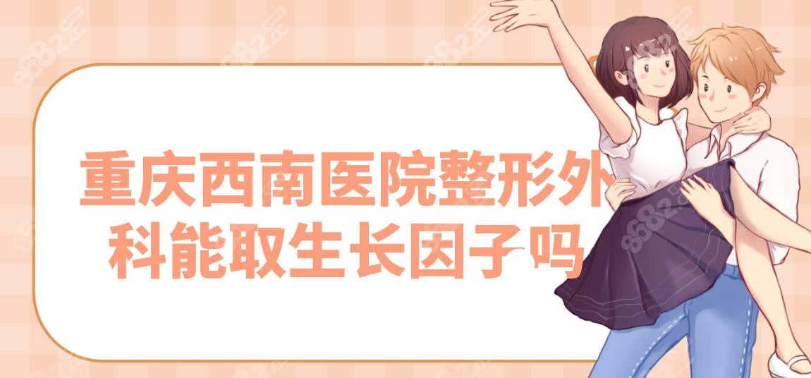 重慶西南醫(yī)院整形外科可以取生長(zhǎng)因子!20年注射老醫(yī)生坐診