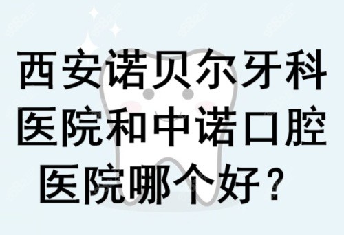 西安诺贝尔牙科医院和中诺口腔医院哪个好？那就比比看咯